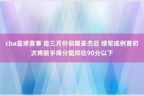 cba篮球赛事 自三月份驯服豪杰后 绿军成例赛初次将敌手得分阻抑在90分以下