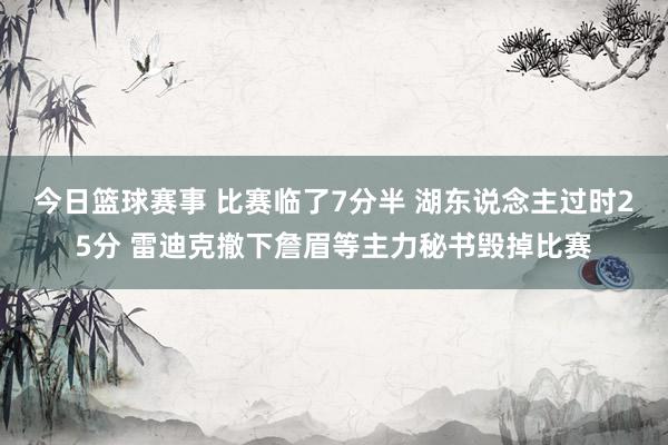 今日篮球赛事 比赛临了7分半 湖东说念主过时25分 雷迪克撤下詹眉等主力秘书毁掉比赛