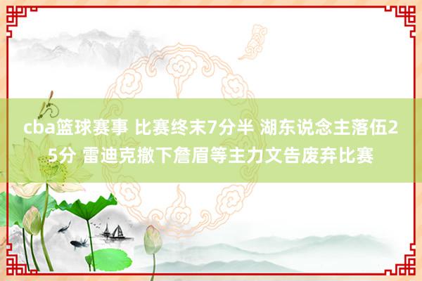 cba篮球赛事 比赛终末7分半 湖东说念主落伍25分 雷迪克撤下詹眉等主力文告废弃比赛