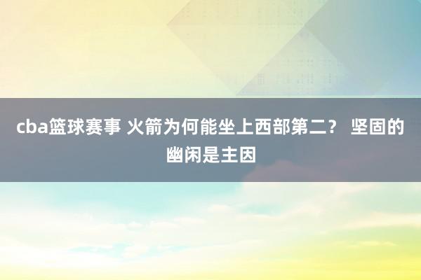 cba篮球赛事 火箭为何能坐上西部第二？ 坚固的幽闲是主因