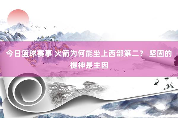 今日篮球赛事 火箭为何能坐上西部第二？ 坚固的提神是主因