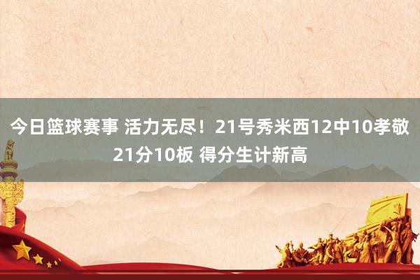 今日篮球赛事 活力无尽！21号秀米西12中10孝敬21分10板 得分生计新高