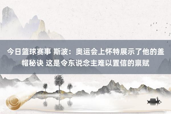 今日篮球赛事 斯波：奥运会上怀特展示了他的盖帽秘诀 这是令东说念主难以置信的禀赋