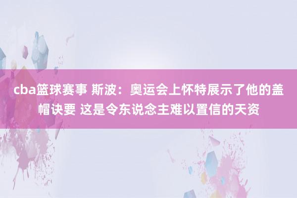 cba篮球赛事 斯波：奥运会上怀特展示了他的盖帽诀要 这是令东说念主难以置信的天资