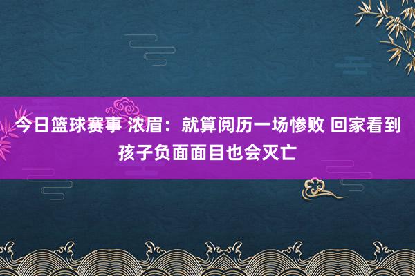 今日篮球赛事 浓眉：就算阅历一场惨败 回家看到孩子负面面目也会灭亡