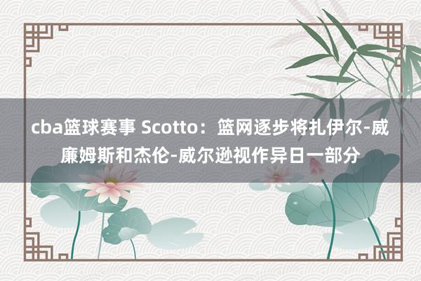 cba篮球赛事 Scotto：篮网逐步将扎伊尔-威廉姆斯和杰伦-威尔逊视作异日一部分