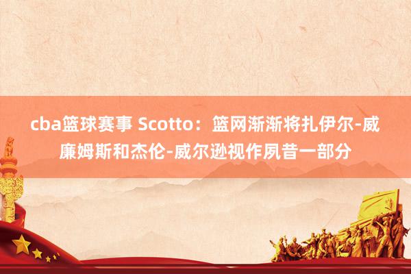 cba篮球赛事 Scotto：篮网渐渐将扎伊尔-威廉姆斯和杰伦-威尔逊视作夙昔一部分