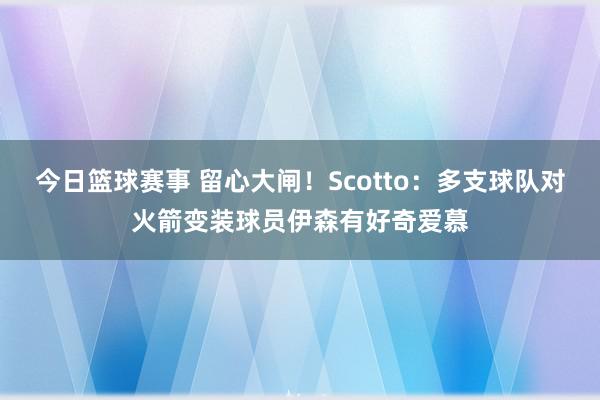 今日篮球赛事 留心大闸！Scotto：多支球队对火箭变装球员伊森有好奇爱慕