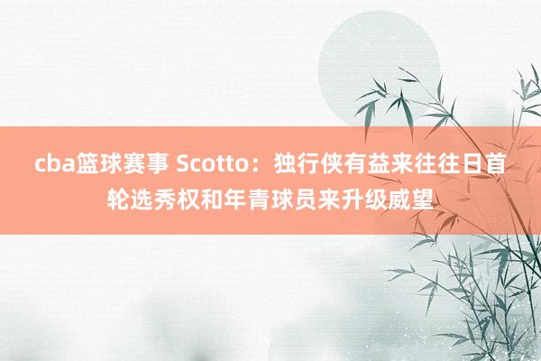 cba篮球赛事 Scotto：独行侠有益来往往日首轮选秀权和年青球员来升级威望