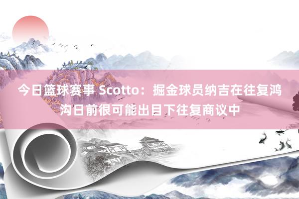 今日篮球赛事 Scotto：掘金球员纳吉在往复鸿沟日前很可能出目下往复商议中