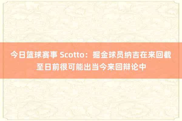 今日篮球赛事 Scotto：掘金球员纳吉在来回截至日前很可能出当今来回辩论中