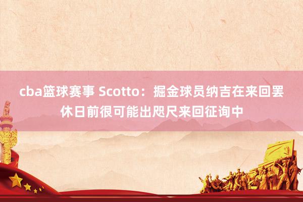 cba篮球赛事 Scotto：掘金球员纳吉在来回罢休日前很可能出咫尺来回征询中