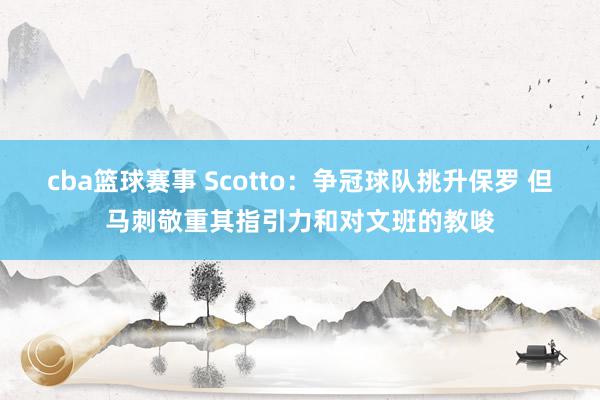 cba篮球赛事 Scotto：争冠球队挑升保罗 但马刺敬重其指引力和对文班的教唆