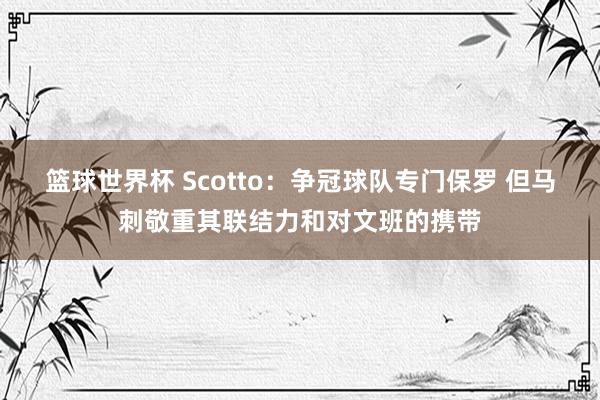 篮球世界杯 Scotto：争冠球队专门保罗 但马刺敬重其联结力和对文班的携带