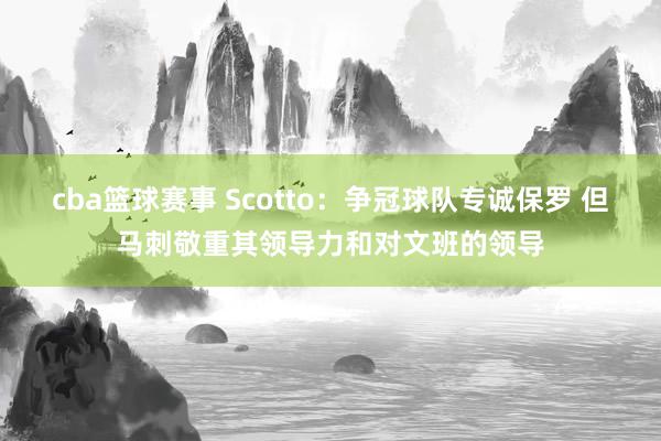 cba篮球赛事 Scotto：争冠球队专诚保罗 但马刺敬重其领导力和对文班的领导