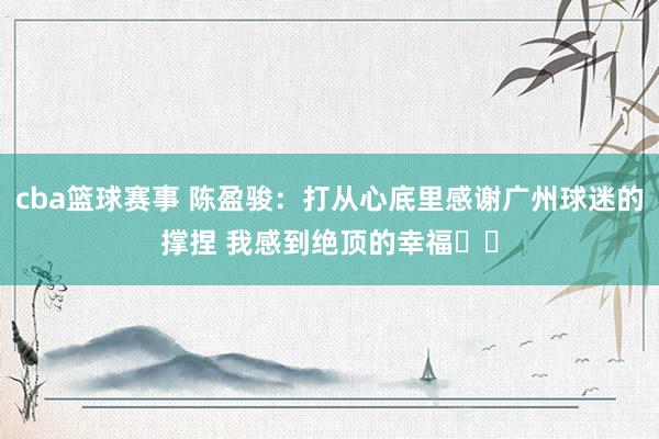 cba篮球赛事 陈盈骏：打从心底里感谢广州球迷的撑捏 我感到绝顶的幸福❤️