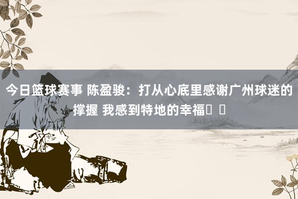 今日篮球赛事 陈盈骏：打从心底里感谢广州球迷的撑握 我感到特地的幸福❤️