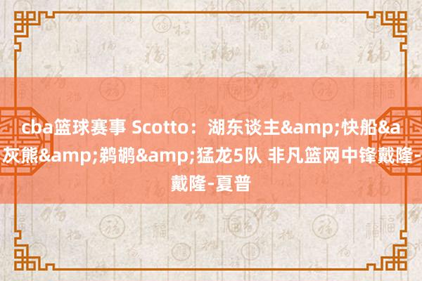 cba篮球赛事 Scotto：湖东谈主&快船&灰熊&鹈鹕&猛龙5队 非凡篮网中锋戴隆-夏普