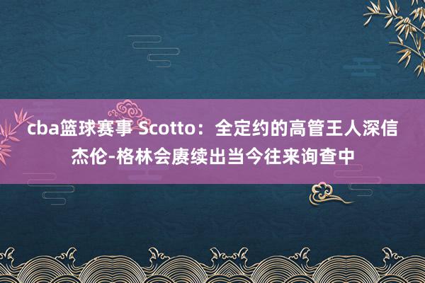 cba篮球赛事 Scotto：全定约的高管王人深信杰伦-格林会赓续出当今往来询查中