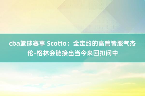 cba篮球赛事 Scotto：全定约的高管皆服气杰伦-格林会链接出当今来回扣问中