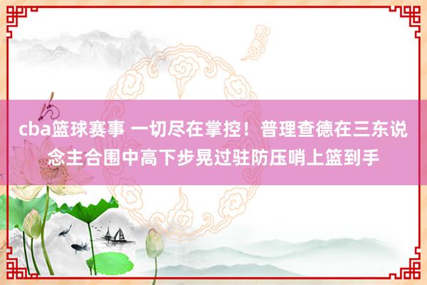 cba篮球赛事 一切尽在掌控！普理查德在三东说念主合围中高下步晃过驻防压哨上篮到手