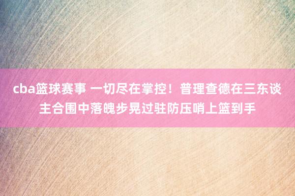 cba篮球赛事 一切尽在掌控！普理查德在三东谈主合围中落魄步晃过驻防压哨上篮到手