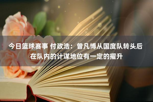 今日篮球赛事 付政浩：曾凡博从国度队转头后 在队内的计谋地位有一定的擢升