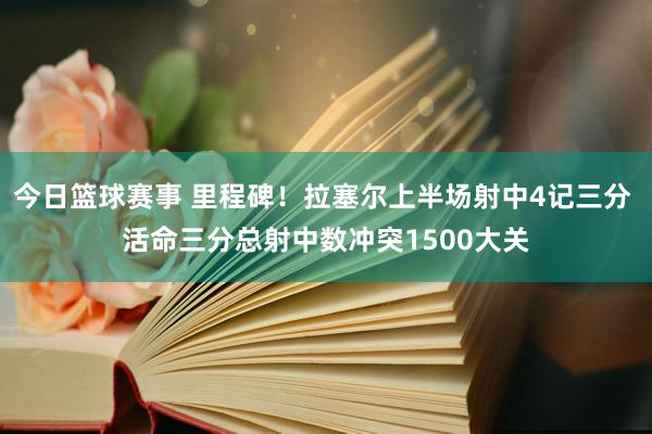 今日篮球赛事 里程碑！拉塞尔上半场射中4记三分 活命三分总射中数冲突1500大关