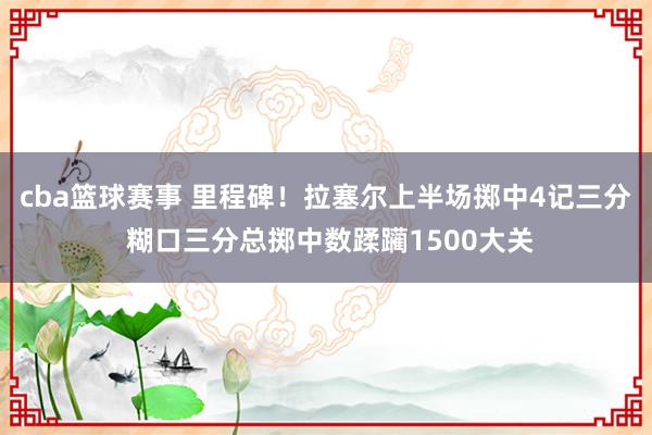 cba篮球赛事 里程碑！拉塞尔上半场掷中4记三分 糊口三分总掷中数蹂躏1500大关