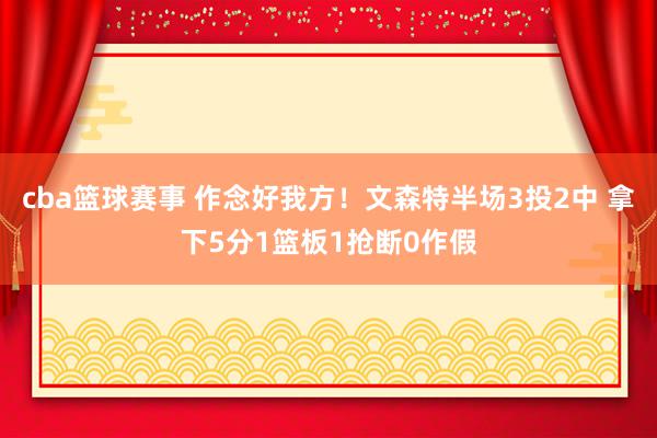 cba篮球赛事 作念好我方！文森特半场3投2中 拿下5分1篮板1抢断0作假