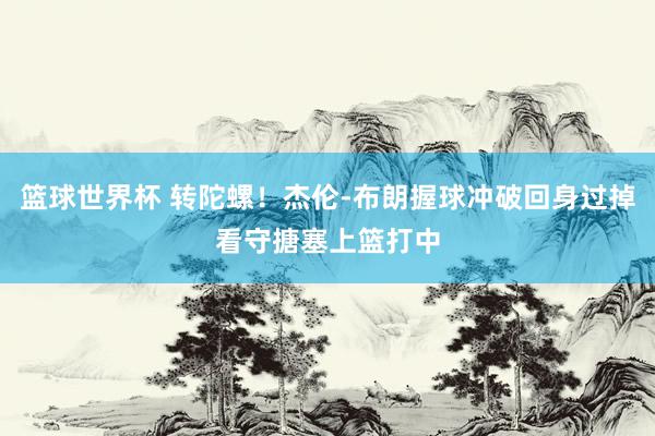 篮球世界杯 转陀螺！杰伦-布朗握球冲破回身过掉看守搪塞上篮打中