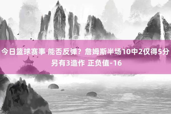 今日篮球赛事 能否反弹？詹姆斯半场10中2仅得5分 另有3造作 正负值-16