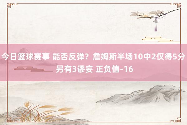 今日篮球赛事 能否反弹？詹姆斯半场10中2仅得5分 另有3谬妄 正负值-16