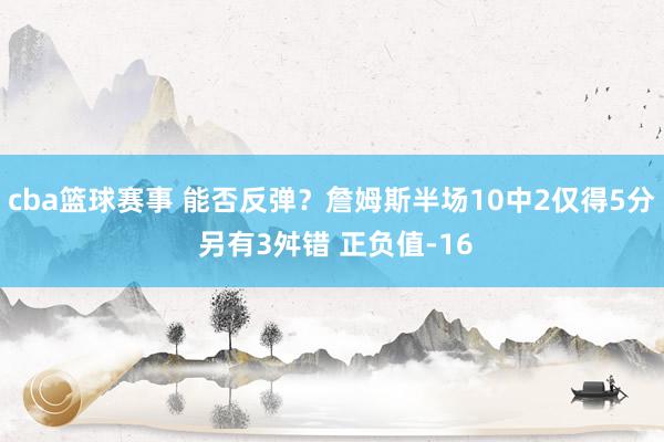 cba篮球赛事 能否反弹？詹姆斯半场10中2仅得5分 另有3舛错 正负值-16