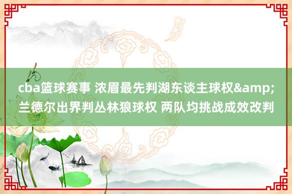 cba篮球赛事 浓眉最先判湖东谈主球权&兰德尔出界判丛林狼球权 两队均挑战成效改判