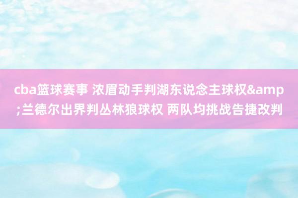 cba篮球赛事 浓眉动手判湖东说念主球权&兰德尔出界判丛林狼球权 两队均挑战告捷改判