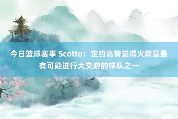 今日篮球赛事 Scotto：定约高管觉得火箭是最有可能进行大交游的球队之一