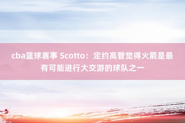 cba篮球赛事 Scotto：定约高管觉得火箭是最有可能进行大交游的球队之一