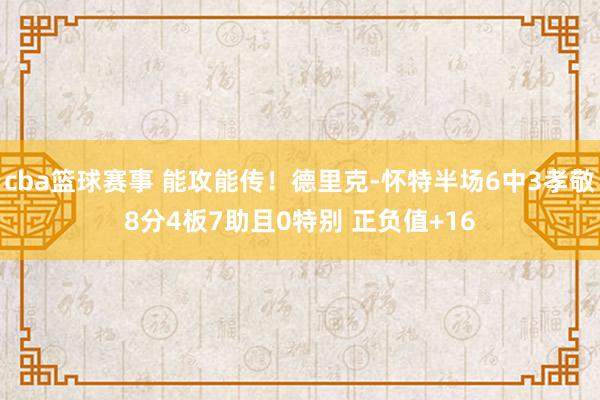 cba篮球赛事 能攻能传！德里克-怀特半场6中3孝敬8分4板7助且0特别 正负值+16