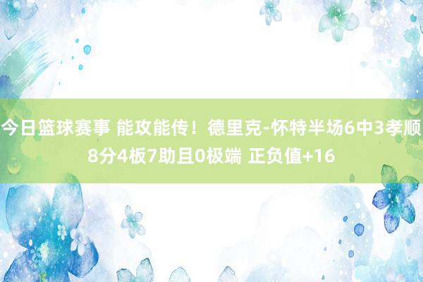 今日篮球赛事 能攻能传！德里克-怀特半场6中3孝顺8分4板7助且0极端 正负值+16