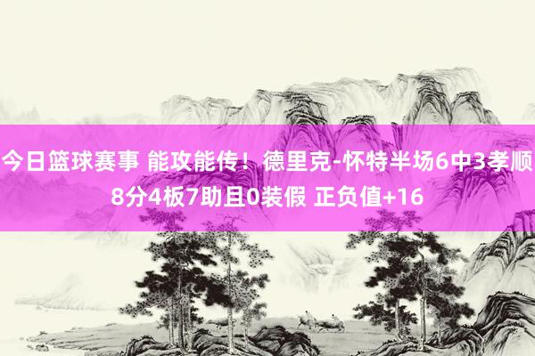 今日篮球赛事 能攻能传！德里克-怀特半场6中3孝顺8分4板7助且0装假 正负值+16