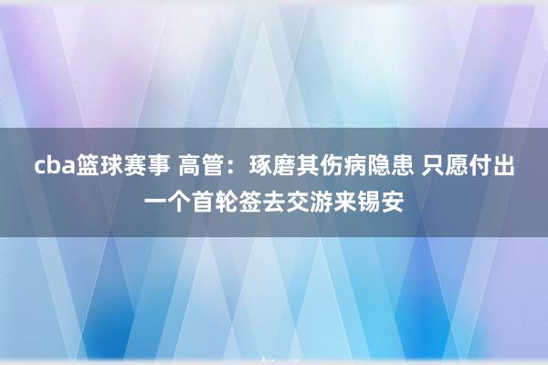 cba篮球赛事 高管：琢磨其伤病隐患 只愿付出一个首轮签去交游来锡安