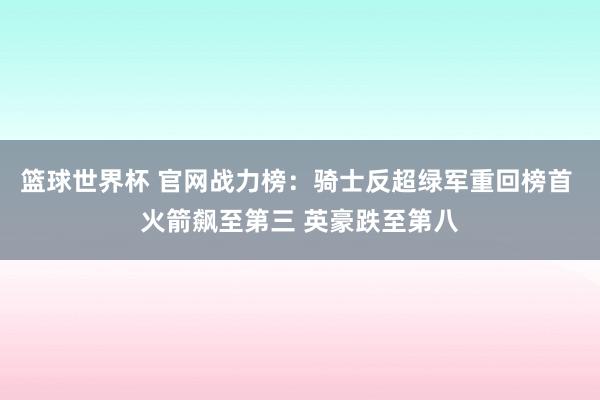 篮球世界杯 官网战力榜：骑士反超绿军重回榜首 火箭飙至第三 英豪跌至第八