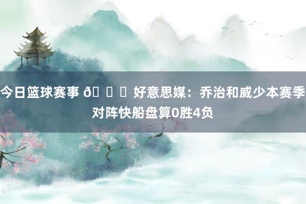 今日篮球赛事 👀好意思媒：乔治和威少本赛季对阵快船盘算0胜4负