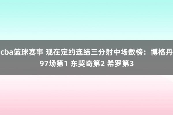 cba篮球赛事 现在定约连结三分射中场数榜：博格丹97场第1 东契奇第2 希罗第3