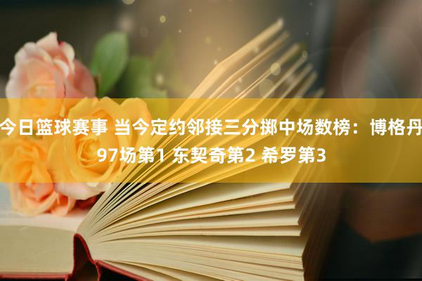 今日篮球赛事 当今定约邻接三分掷中场数榜：博格丹97场第1 东契奇第2 希罗第3