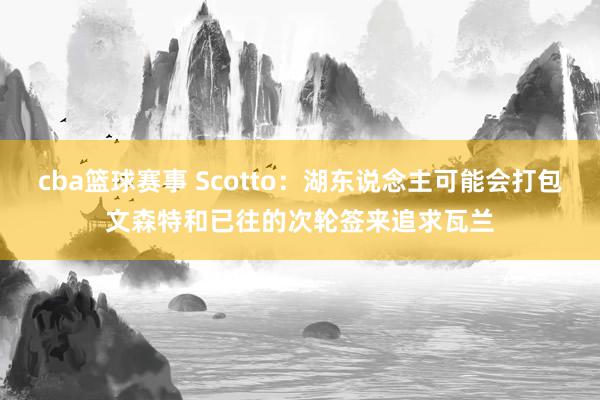 cba篮球赛事 Scotto：湖东说念主可能会打包文森特和已往的次轮签来追求瓦兰