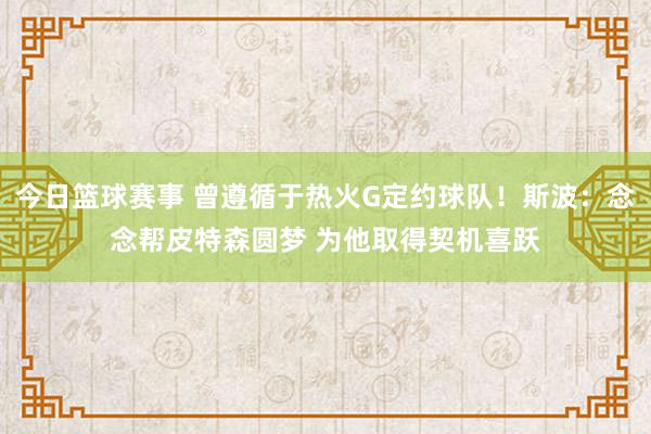 今日篮球赛事 曾遵循于热火G定约球队！斯波：念念帮皮特森圆梦 为他取得契机喜跃