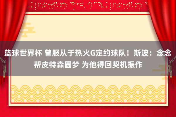 篮球世界杯 曾服从于热火G定约球队！斯波：念念帮皮特森圆梦 为他得回契机振作