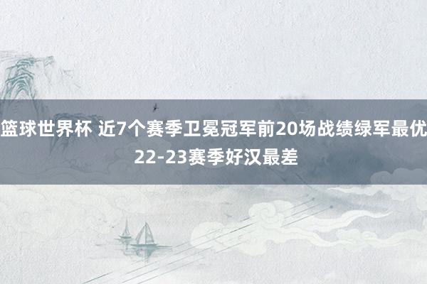 篮球世界杯 近7个赛季卫冕冠军前20场战绩绿军最优 22-23赛季好汉最差